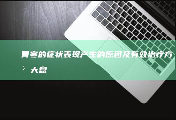 胃寒的症状表现、产生的原因及有效治疗方法大盘点